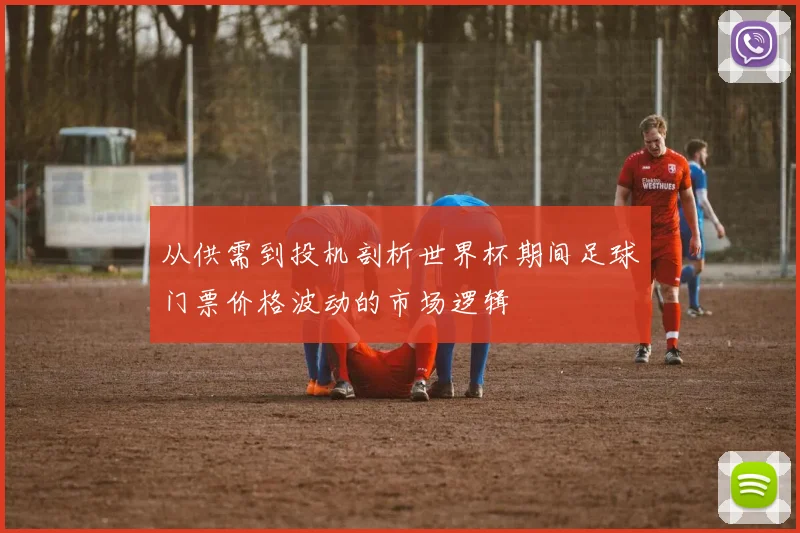 从供需到投机剖析世界杯期间足球门票价格波动的市场逻辑
