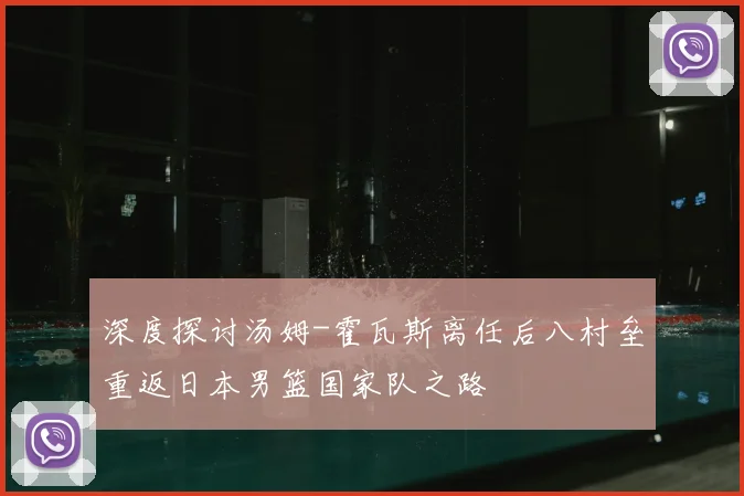 深度探讨汤姆-霍瓦斯离任后八村垒重返日本男篮国家队之路