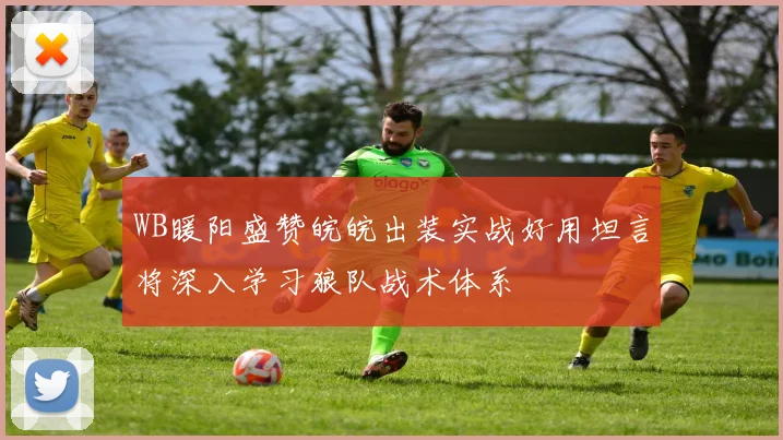 WB暖阳盛赞皖皖出装实战好用坦言将深入学习狼队战术体系