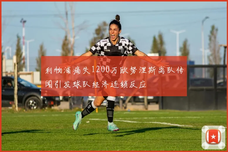 利物浦痛失1200万欧努涅斯离队传闻引发球队经济连锁反应