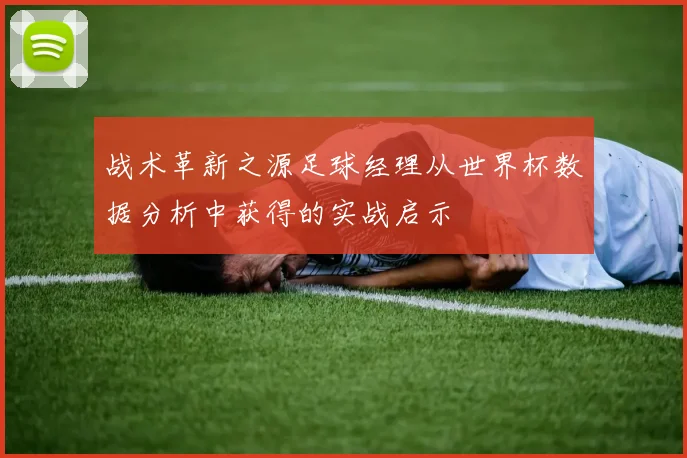 战术革新之源足球经理从世界杯数据分析中获得的实战启示