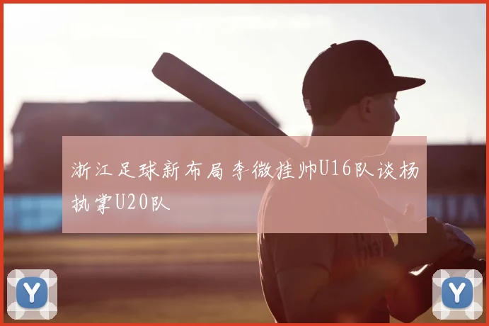 浙江足球新布局李微挂帅U16队谈杨执掌U20队